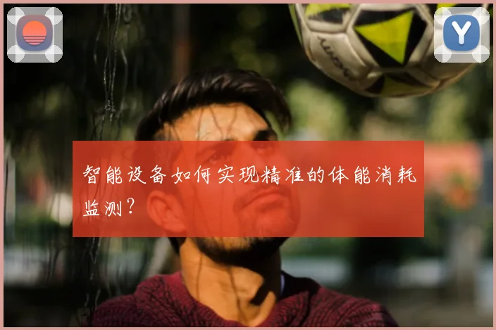 智能设备如何实现精准的体能消耗监测?