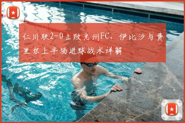 仁川联2-0击败光州FC，伊比沙与费里尔上半场进球战术详解