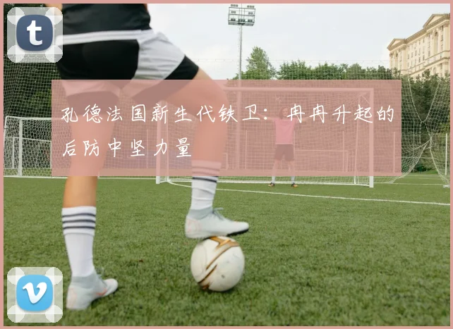 孔德法国新生代铁卫：冉冉升起的后防中坚力量
