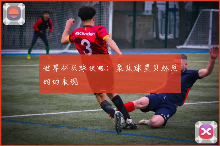 世界杯买球攻略:聚焦球星贝林厄姆的表现