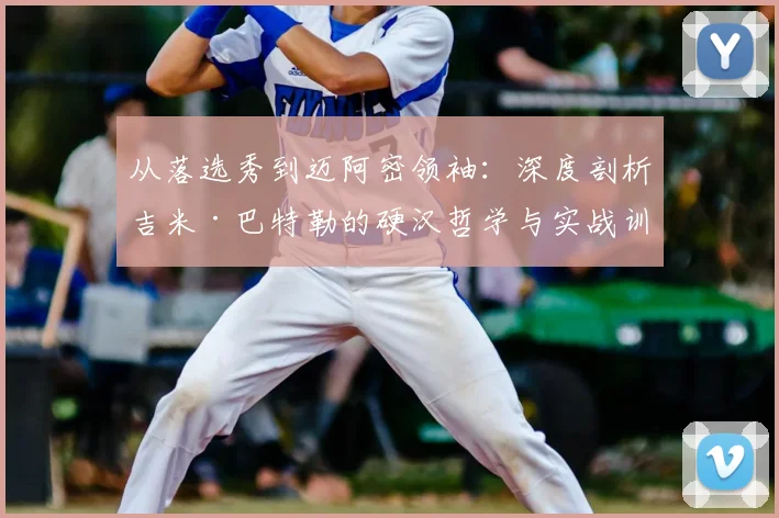 从落选秀到迈阿密领袖：深度剖析吉米·巴特勒的硬汉哲学与实战训练体系