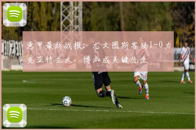 意甲最新战报：尤文图斯客场1-0力克亚特兰大，博加成关键先生