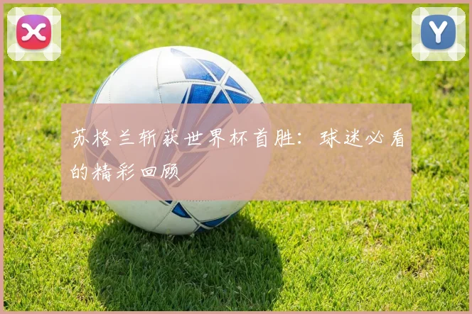 苏格兰斩获世界杯首胜：球迷必看的精彩回顾