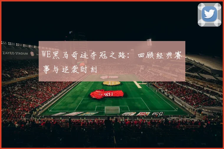 WE黑马奇迹夺冠之路：回顾经典赛事与逆袭时刻