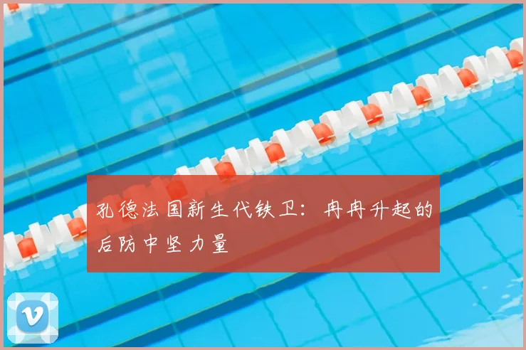 孔德法国新生代铁卫:冉冉升起的后防中坚力量