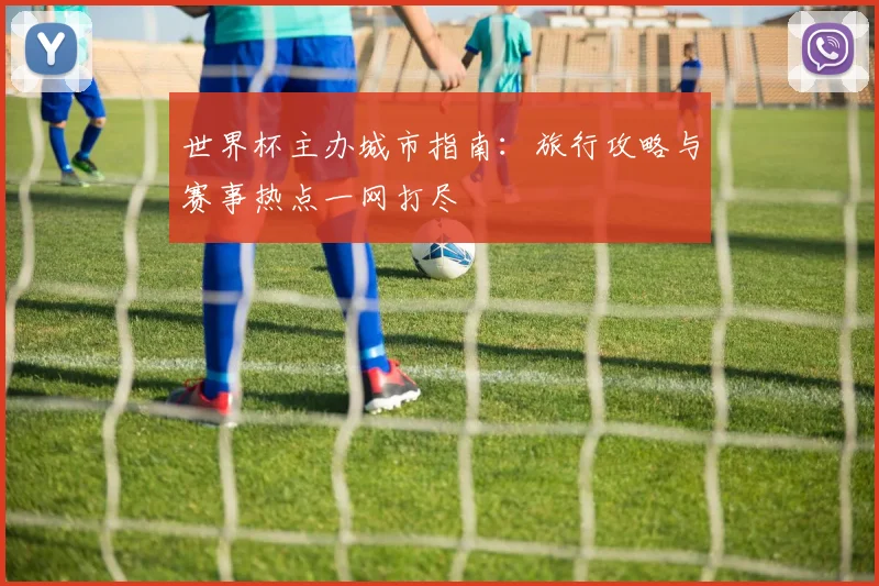 世界杯主办城市指南：旅行攻略与赛事热点一网打尽