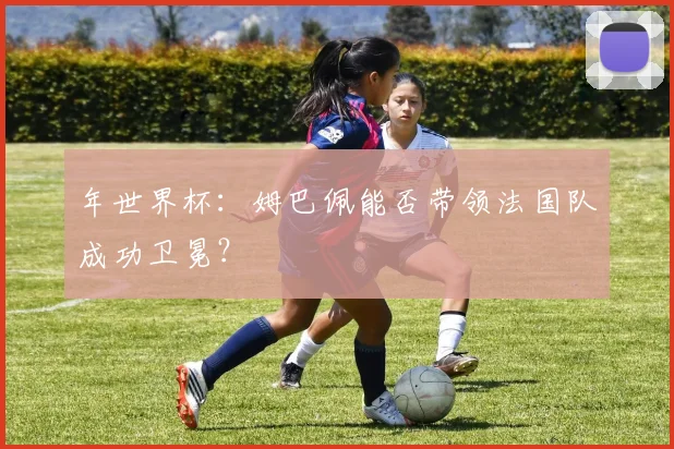 年世界杯：姆巴佩能否带领法国队成功卫冕？