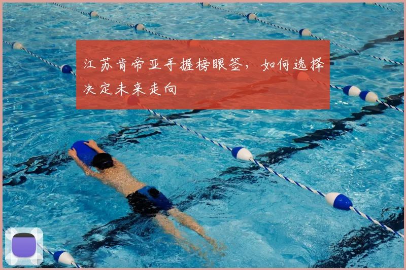 江苏肯帝亚手握榜眼签，如何选择决定未来走向