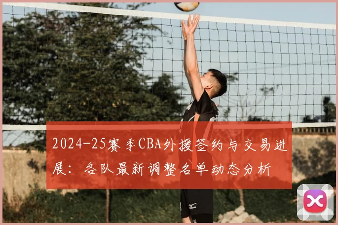 2024-25赛季CBA外援签约与交易进展：各队最新调整名单动态分析