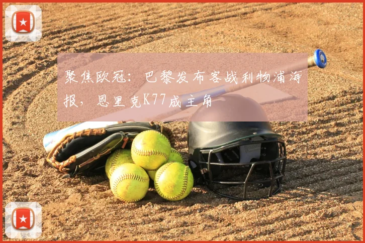聚焦欧冠：巴黎发布客战利物浦海报，恩里克K77成主角
