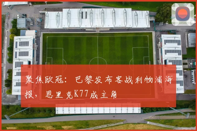 聚焦欧冠：巴黎发布客战利物浦海报，恩里克K77成主角