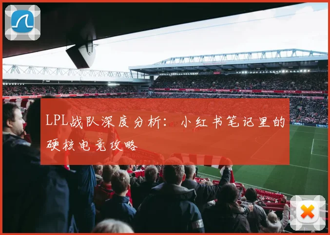 LPL战队深度分析:小红书笔记里的硬核电竞攻略