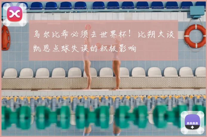 乌尔比希必须去世界杯！比朔夫谈凯恩点球失误的积极影响