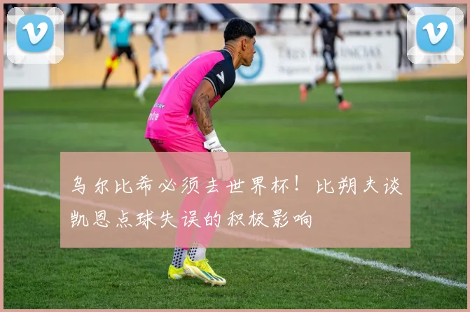 乌尔比希必须去世界杯！比朔夫谈凯恩点球失误的积极影响