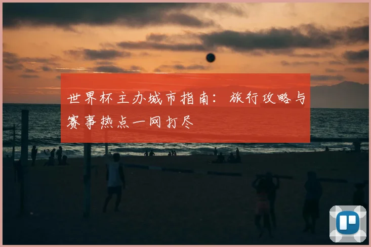 世界杯主办城市指南：旅行攻略与赛事热点一网打尽
