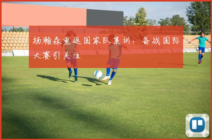 杨瀚森重返国家队集训,备战国际大赛引关注