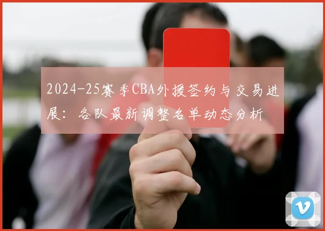 2024-25赛季CBA外援签约与交易进展：各队最新调整名单动态分析