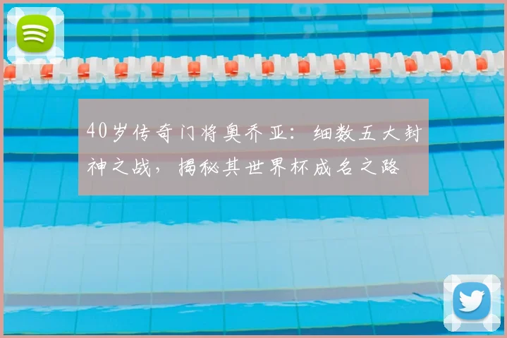 40岁传奇门将奥乔亚：细数五大封神之战，揭秘其世界杯成名之路