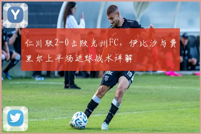 仁川联2-0击败光州FC，伊比沙与费里尔上半场进球战术详解