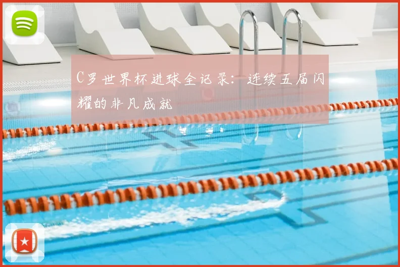 C罗世界杯进球全记录：连续五届闪耀的非凡成就