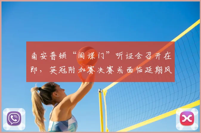 南安普顿“间谍门”听证会召开在即，英冠附加赛决赛或面临延期风险