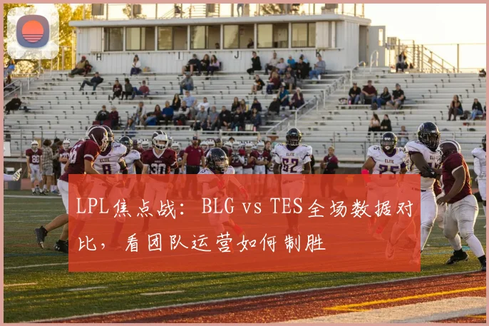 LPL焦点战：BLG vs TES全场数据对比，看团队运营如何制胜