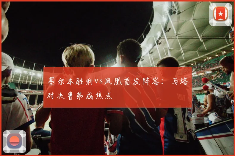 墨尔本胜利vs凤凰首发阵容：马塔对决鲁弗成焦点
