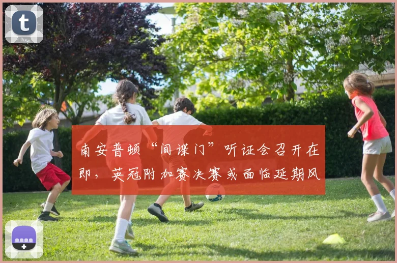 南安普顿“间谍门”听证会召开在即，英冠附加赛决赛或面临延期风险