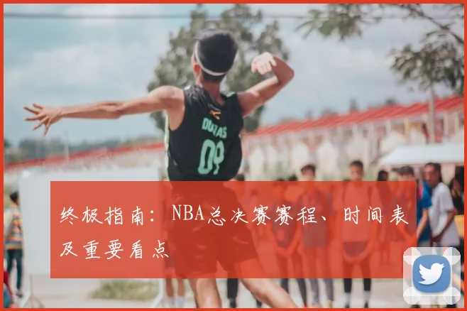 终极指南：NBA总决赛赛程、时间表及重要看点